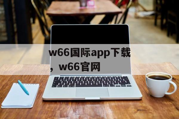 w66国际app下载，w66官网