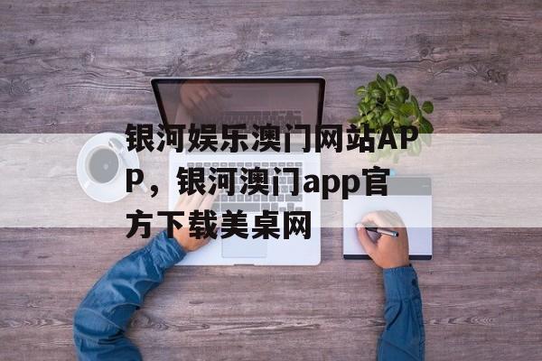 银河娱乐澳门网站APP，银河澳门app官方下载美桌网