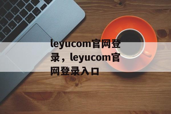 leyucom官网登录，leyucom官网登录入口